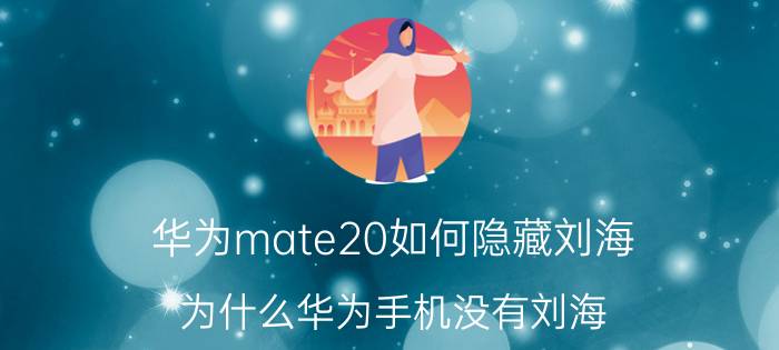 华为mate20如何隐藏刘海 为什么华为手机没有刘海？